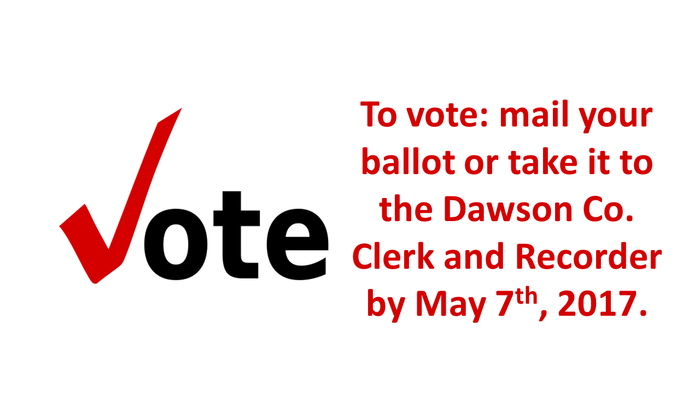 To vote: mail in your ballot or take it to the Dawson Co Clerk and Recorder by May 7th, 2019